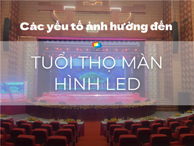 Tuổi thọ màn hình LED: Yếu tố ảnh hưởng & cách kéo dài thời gian sử dụng